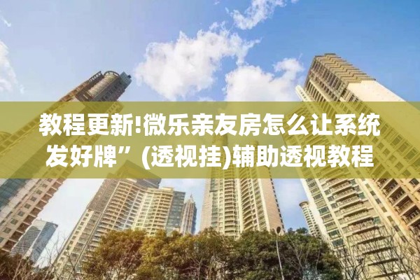 教程更新!微乐亲友房怎么让系统发好牌”(透视挂)辅助透视教程