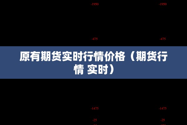 原有期货实时行情价格(期货行情 实时) 原有期货实时行情价格(期货行情 实时)