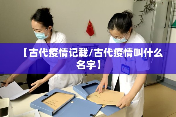 【古代疫情记载/古代疫情叫什么名字】 【古代疫情记载/古代疫情叫什么名字】