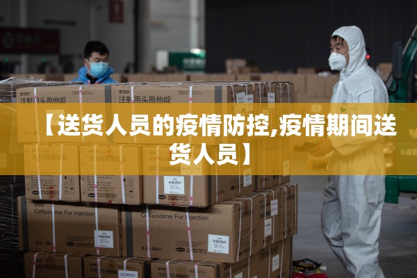 【送货人员的疫情防控,疫情期间送货人员】 【送货人员的疫情防控,疫情期间送货人员】