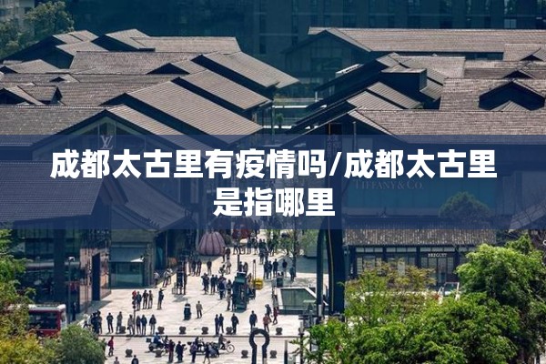 成都太古里有疫情吗/成都太古里是指哪里 成都太古里有疫情吗/成都太古里是指哪里