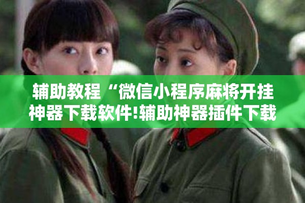 辅助教程“微信小程序麻将开挂神器下载软件!辅助神器插件下载