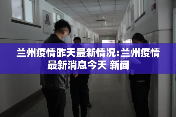 兰州疫情昨天最新情况:兰州疫情最新消息今天 新闻 兰州疫情昨天最新情况:兰州疫情最新消息今天 新闻