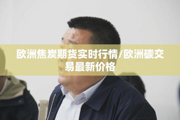 欧洲焦炭期货实时行情/欧洲碳交易最新价格 欧洲焦炭期货实时行情/欧洲碳交易最新价格