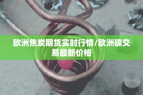 欧洲焦炭期货实时行情/欧洲碳交易最新价格 欧洲焦炭期货实时行情/欧洲碳交易最新价格