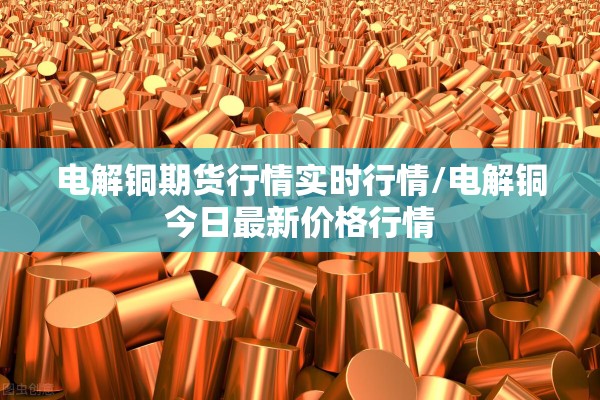 电解铜期货行情实时行情/电解铜今日最新价格行情 电解铜期货行情实时行情/电解铜今日最新价格行情