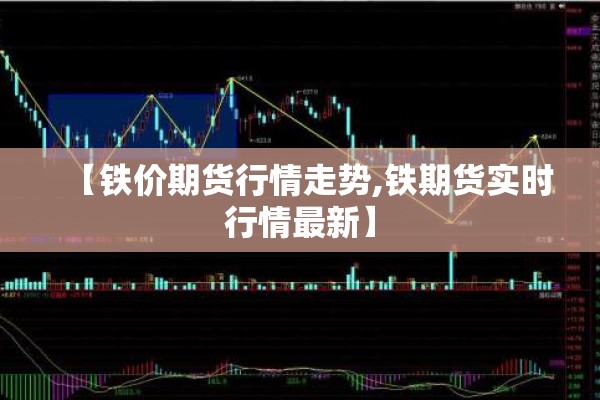 【铁价期货行情走势,铁期货实时行情最新】 【铁价期货行情走势,铁期货实时行情最新】