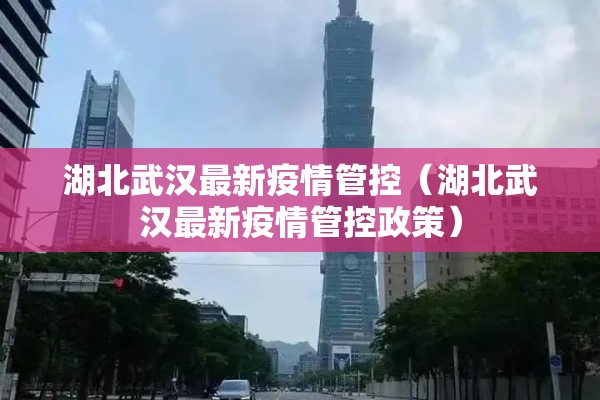 湖北武汉最新疫情管控(湖北武汉最新疫情管控政策) 湖北武汉最新疫情管控(湖北武汉最新疫情管控政策)