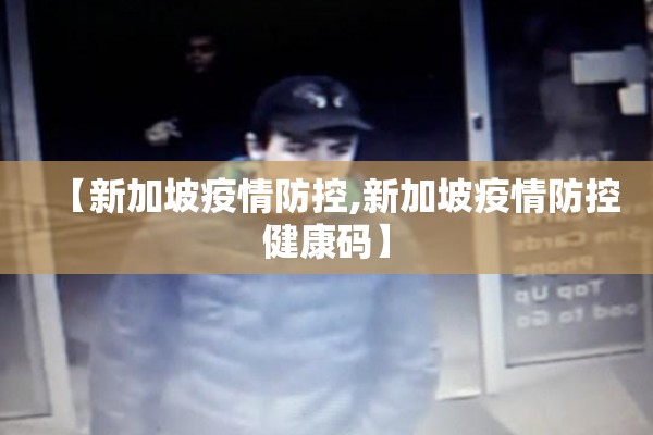 【新加坡疫情防控,新加坡疫情防控健康码】 【新加坡疫情防控,新加坡疫情防控健康码】