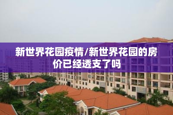 新世界花园疫情/新世界花园的房价已经透支了吗 新世界花园疫情/新世界花园的房价已经透支了吗
