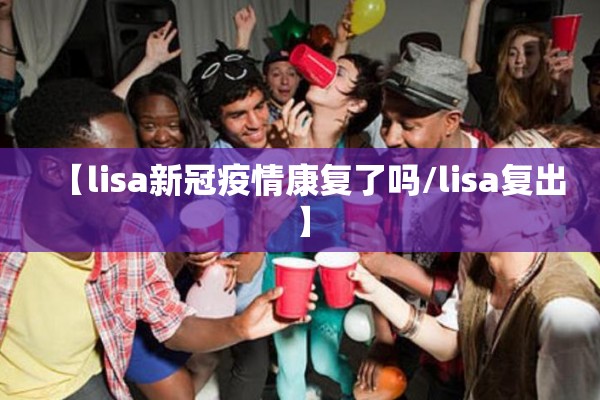 【lisa新冠疫情康复了吗/lisa复出】 【lisa新冠疫情康复了吗/lisa复出】