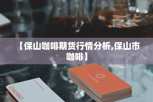 【保山咖啡期货行情分析,保山市 咖啡】 【保山咖啡期货行情分析,保山市 咖啡】