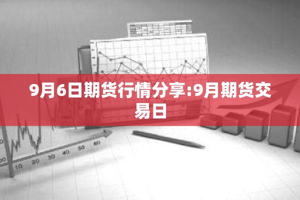 9月6日期货行情分享:9月期货交易日 9月6日期货行情分享:9月期货交易日