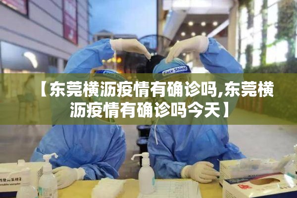 【东莞横沥疫情有确诊吗,东莞横沥疫情有确诊吗今天】 【东莞横沥疫情有确诊吗,东莞横沥疫情有确诊吗今天】