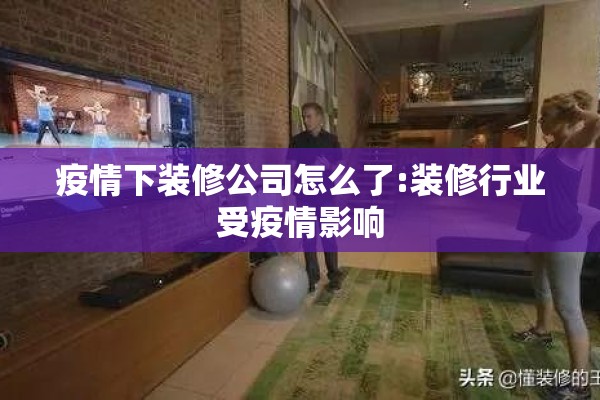 疫情下装修公司怎么了:装修行业受疫情影响 疫情下装修公司怎么了:装修行业受疫情影响