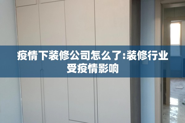 疫情下装修公司怎么了:装修行业受疫情影响 疫情下装修公司怎么了:装修行业受疫情影响