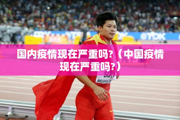 国内疫情现在严重吗?(中国疫情现在严重吗?) 国内疫情现在严重吗?(中国疫情现在严重吗?)