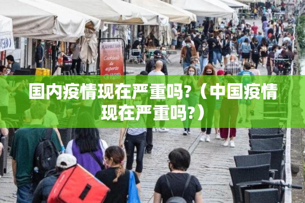 国内疫情现在严重吗?(中国疫情现在严重吗?) 国内疫情现在严重吗?(中国疫情现在严重吗?)