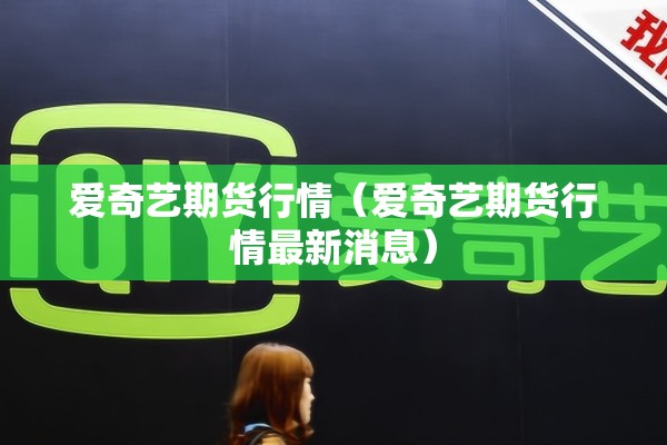 爱奇艺期货行情(爱奇艺期货行情最新消息) 爱奇艺期货行情(爱奇艺期货行情最新消息)