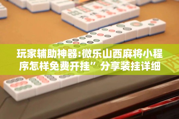 玩家辅助神器:微乐山西麻将小程序怎样免费开挂”分享装挂详细步骤