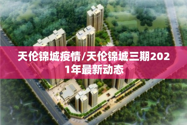 天伦锦城疫情/天伦锦城三期2021年最新动态 天伦锦城疫情/天伦锦城三期2021年最新动态