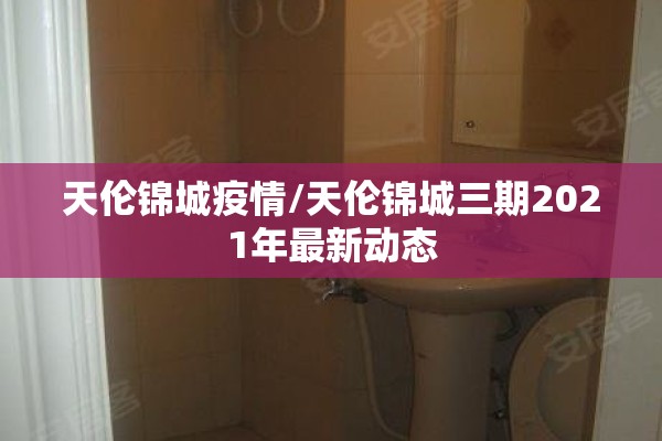 天伦锦城疫情/天伦锦城三期2021年最新动态 天伦锦城疫情/天伦锦城三期2021年最新动态