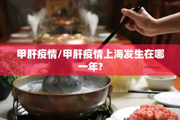 甲肝疫情/甲肝疫情上海发生在哪一年? 甲肝疫情/甲肝疫情上海发生在哪一年?