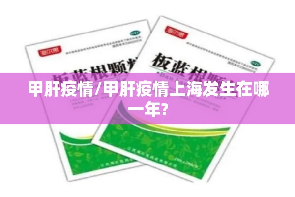 甲肝疫情/甲肝疫情上海发生在哪一年? 甲肝疫情/甲肝疫情上海发生在哪一年?