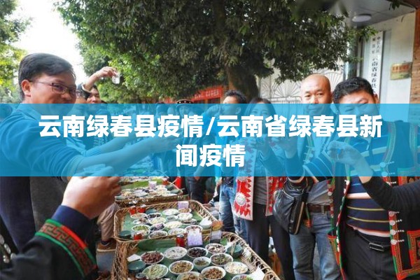 云南绿春县疫情/云南省绿春县新闻疫情 云南绿春县疫情/云南省绿春县新闻疫情