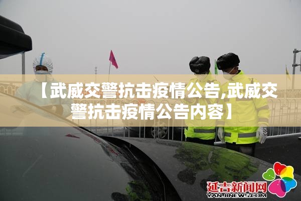 【武威交警抗击疫情公告,武威交警抗击疫情公告内容】 【武威交警抗击疫情公告,武威交警抗击疫情公告内容】