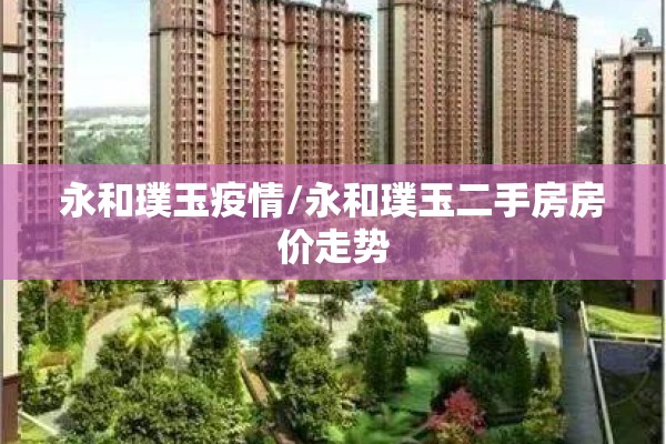 永和璞玉疫情/永和璞玉二手房房价走势 永和璞玉疫情/永和璞玉二手房房价走势