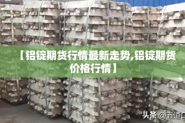 【铝锭期货行情最新走势,铝锭期货价格行情】 【铝锭期货行情最新走势,铝锭期货价格行情】