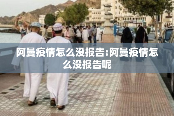 阿曼疫情怎么没报告:阿曼疫情怎么没报告呢 阿曼疫情怎么没报告:阿曼疫情怎么没报告呢