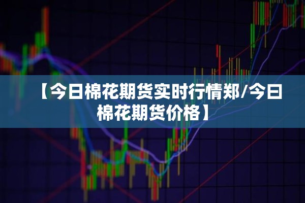 【今日棉花期货实时行情郑/今曰棉花期货价格】 【今日棉花期货实时行情郑/今曰棉花期货价格】