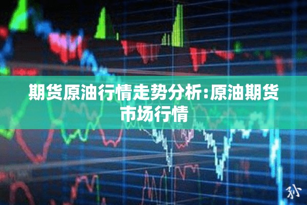 期货原油行情走势分析:原油期货市场行情 期货原油行情走势分析:原油期货市场行情
