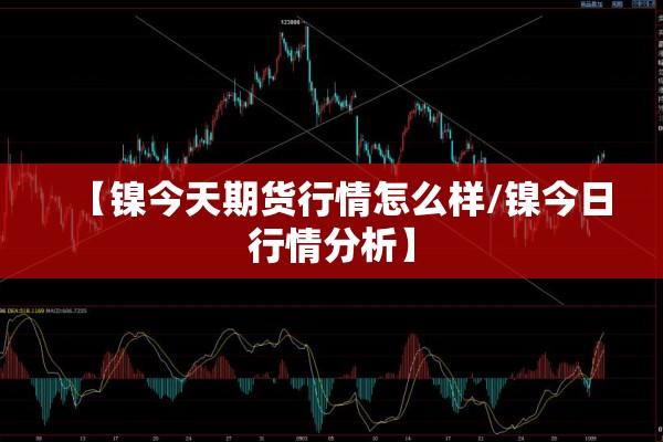 【镍今天期货行情怎么样/镍今日行情分析】 【镍今天期货行情怎么样/镍今日行情分析】