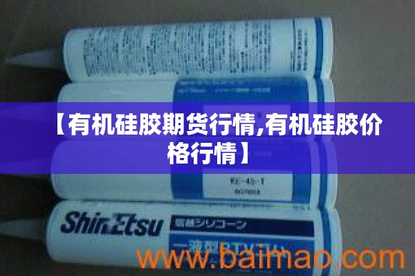 【有机硅胶期货行情,有机硅胶价格行情】 【有机硅胶期货行情,有机硅胶价格行情】