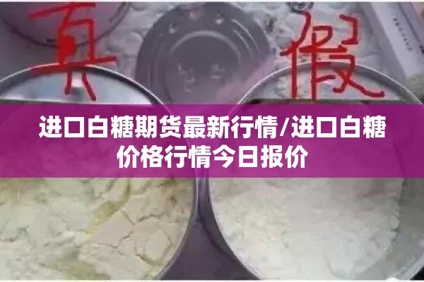 进口白糖期货最新行情/进口白糖价格行情今日报价 进口白糖期货最新行情/进口白糖价格行情今日报价