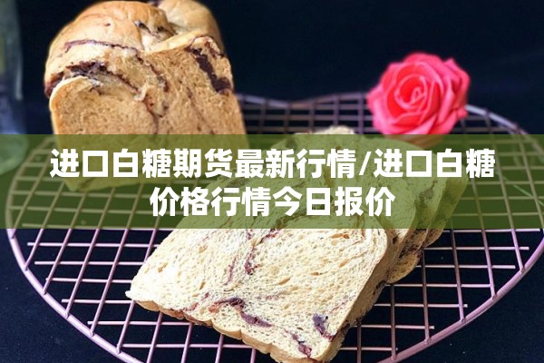进口白糖期货最新行情/进口白糖价格行情今日报价 进口白糖期货最新行情/进口白糖价格行情今日报价