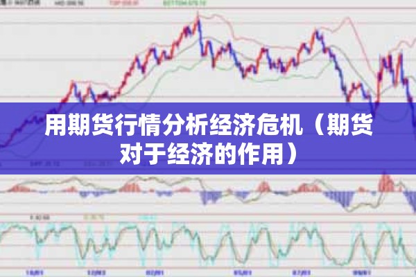 用期货行情分析经济危机(期货对于经济的作用) 用期货行情分析经济危机(期货对于经济的作用)