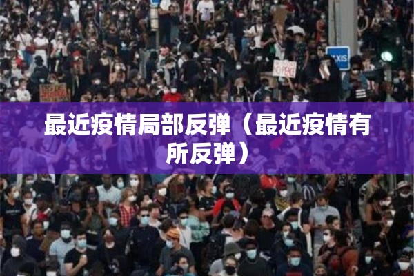 最近疫情局部反弹(最近疫情有所反弹) 最近疫情局部反弹(最近疫情有所反弹)