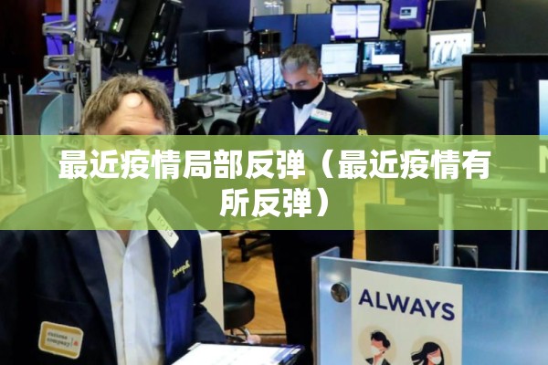 最近疫情局部反弹(最近疫情有所反弹) 最近疫情局部反弹(最近疫情有所反弹)