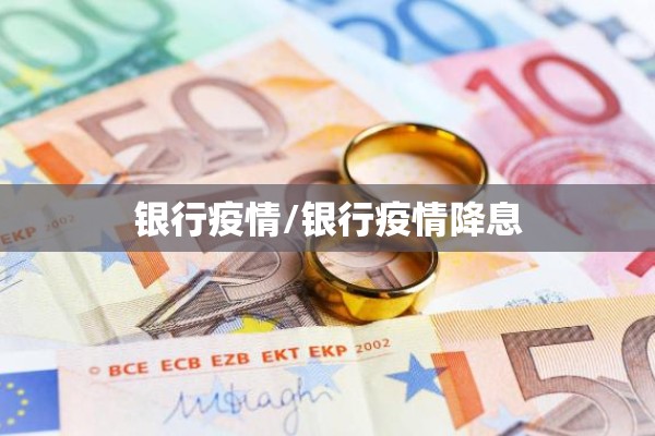 银行疫情/银行疫情降息 银行疫情/银行疫情降息