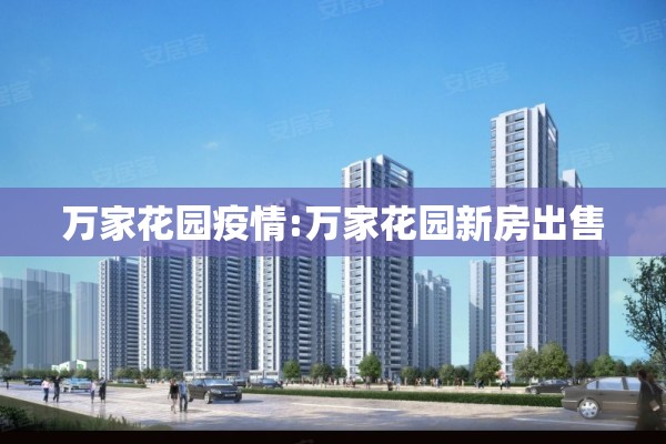 万家花园疫情:万家花园新房出售 万家花园疫情:万家花园新房出售