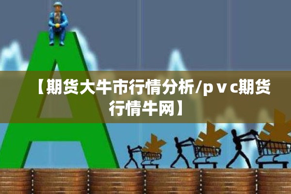 【期货大牛市行情分析/pⅴc期货行情牛网】 【期货大牛市行情分析/pⅴc期货行情牛网】