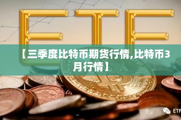 【三季度比特币期货行情,比特币3月行情】 【三季度比特币期货行情,比特币3月行情】