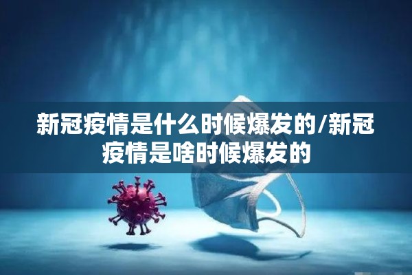 新冠疫情是什么时候爆发的/新冠疫情是啥时候爆发的 新冠疫情是什么时候爆发的/新冠疫情是啥时候爆发的