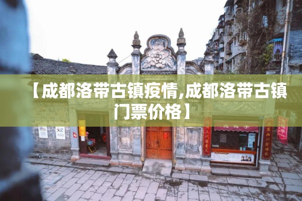 【成都洛带古镇疫情,成都洛带古镇门票价格】 【成都洛带古镇疫情,成都洛带古镇门票价格】