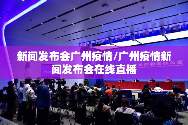 新闻发布会广州疫情/广州疫情新闻发布会在线直播 新闻发布会广州疫情/广州疫情新闻发布会在线直播