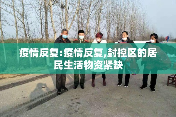 疫情反复:疫情反复,封控区的居民生活物资紧缺 疫情反复:疫情反复,封控区的居民生活物资紧缺